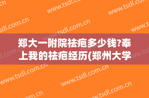 郑大一附院祛疤多少钱?奉上我的祛疤经历(郑州大学第二附属医院祛疤怎么样)