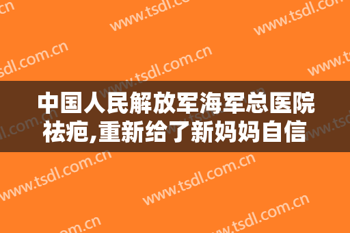 中国人民解放军海军总医院祛疤,重新给了新妈妈自信