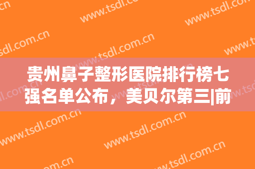 贵州鼻子整形医院排行榜七强名单公布，美贝尔第三|前五皆可盲选！(贵州整形美容医院排名前十位)