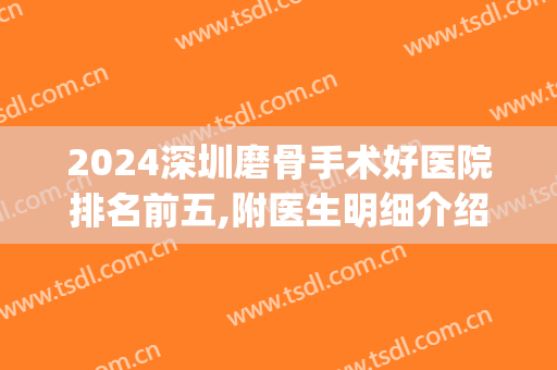 2024深圳磨骨手术好医院排名前五,附医生明细介绍(深圳哪里可以做磨骨手术)