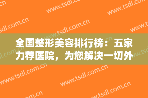 全国整形美容排行榜：五家力荐医院，为您解决一切外形烦恼！(医疗整形美容医院排名)