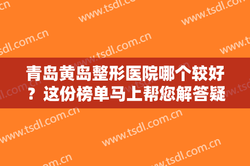 青岛黄岛整形医院哪个较好？这份榜单马上帮您解答疑惑，不用再担心！