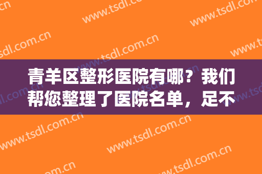 青羊区整形医院有哪？我们帮您整理了医院名单，足不出区即可体验！(成都青羊区华人医联整形美容医院)