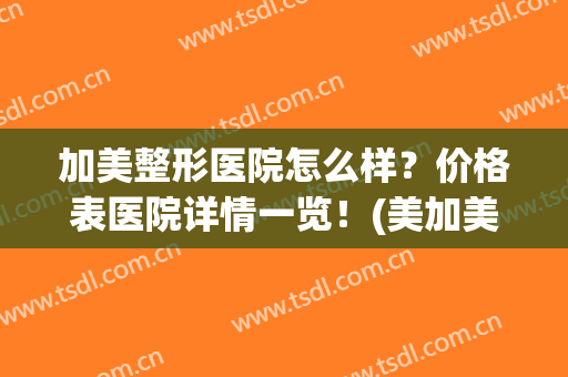 加美整形医院怎么样？价格表医院详情一览！(美加美整形)