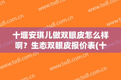 十堰安琪儿做双眼皮怎么样啊？生态双眼皮报价表(十堰哪家双眼皮做得好)
