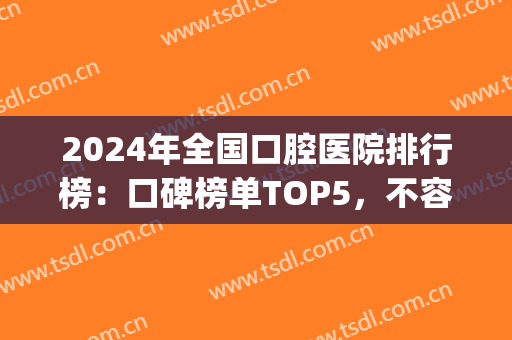 2024年全国口腔医院排行榜：口碑榜单TOP5，不容错过！(口腔全国医院排名)
