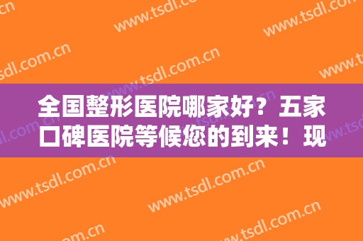 全国整形医院哪家好？五家口碑医院等候您的到来！现在点击就能阅览！