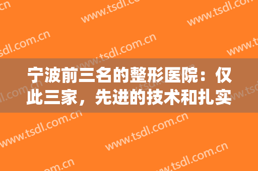 宁波前三名的整形医院：仅此三家，先进的技术和扎实的口碑并存！(宁波三甲医院整形)