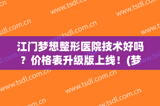 江门梦想整形医院技术好吗？价格表升级版上线！(梦想医美医院江门)