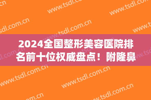 2024全国整形美容医院排名前十位权威盘点！附隆鼻价格明细清单(医美整形隆鼻什价格)