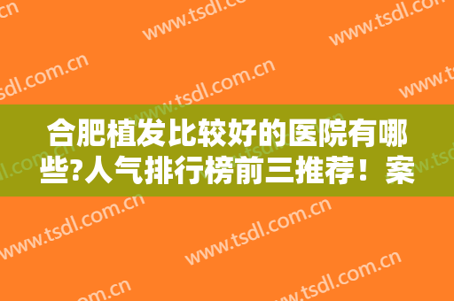合肥植发比较好的医院有哪些?人气排行榜前三推荐！案例、价格收费查询
