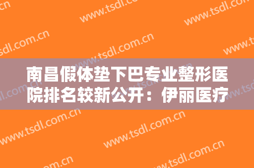 南昌假体垫下巴专业整形医院排名较新公开：伊丽医疗位列榜首，其他的入选医院分别是什么？