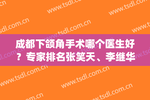 成都下颌角手术哪个医生好？专家排名张笑天、李继华等具资质_实力不相上下！