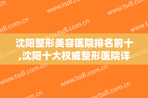 沈阳整形美容医院排名前十,沈阳十大权威整形医院详细资料~(沈阳整形美容医院排名前十位)