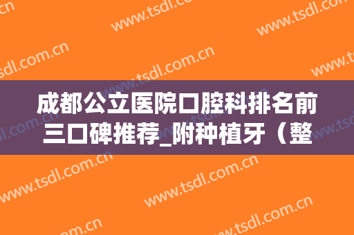 成都公立医院口腔科排名前三口碑推荐_附种植牙（整牙）价格明细表(成都整牙最好的医院)