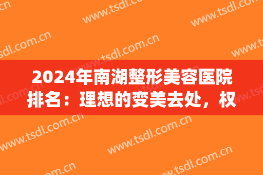2024年南湖整形美容医院排名:理想的变美去处,权威的参考榜单(湖南整形医院排行) 2024年南湖整形美容医院排名:理想的变美去处,权威的参考榜单(湖南整形医院排行)