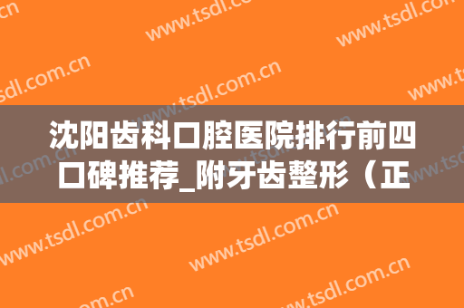 沈阳齿科口腔医院排行前四口碑推荐_附牙齿整形（正畸）价格明细查询