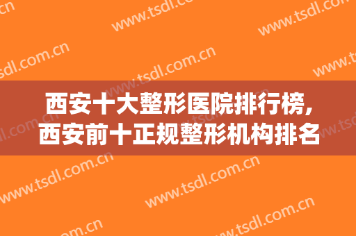 西安十大整形医院排行榜,西安前十正规整形机构排名情况(西安排名第一的整形医院)