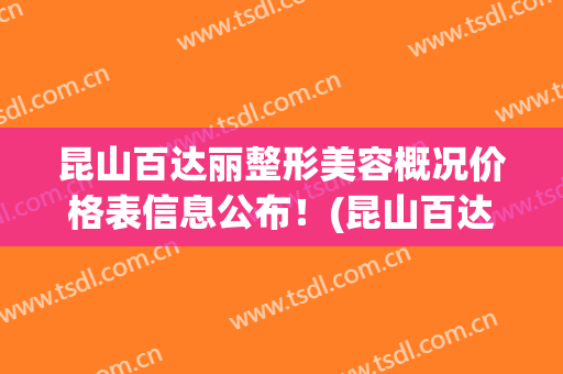昆山百达丽整形美容概况价格表信息公布！(昆山百达丽医疗美容)