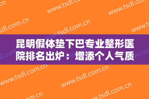 昆明假体垫下巴专业整形医院排名出炉：增添个人气质，选择较适合你的医院！
