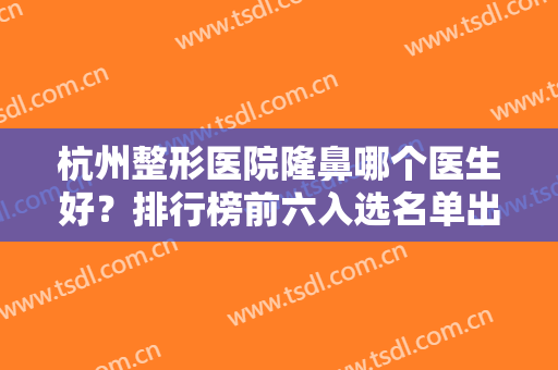杭州整形医院隆鼻哪个医生好？排行榜前六入选名单出炉！刘中策、薛旦都是实力派