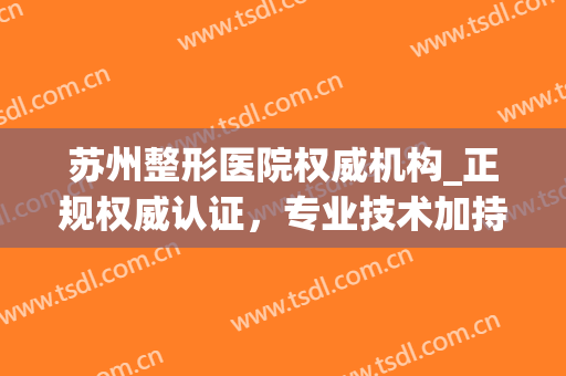苏州整形医院权威机构_正规权威认证，专业技术加持(苏州正规美容三甲整形医院)