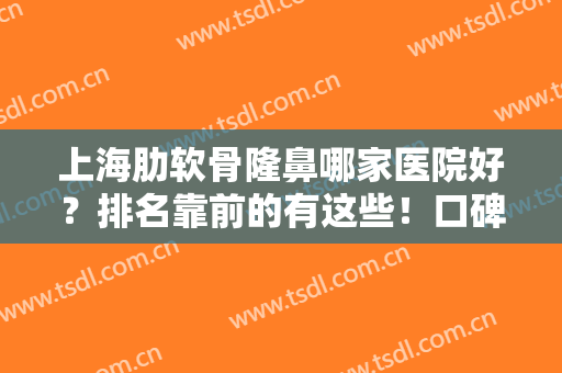 上海肋软骨隆鼻哪家医院好？排名靠前的有这些！口碑和技术不在话下！