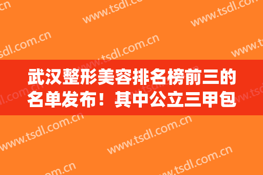 武汉整形美容排名榜前三的名单发布！其中公立三甲包含两席_含双眼皮价格一览