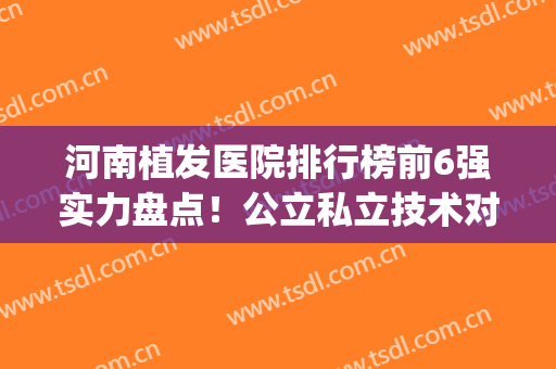 河南植发医院排行榜前6强实力盘点！公立私立技术对比、价格查询(河南植发医院排名)