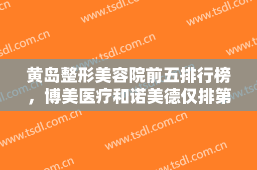 黄岛整形美容院前五排行榜，博美医疗和诺美德仅排第四和第五，前三分别是什么？
