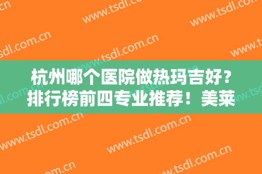 杭州哪个医院做热玛吉好？排行榜前四专业推荐！美莱、维多利亚实力不俗~