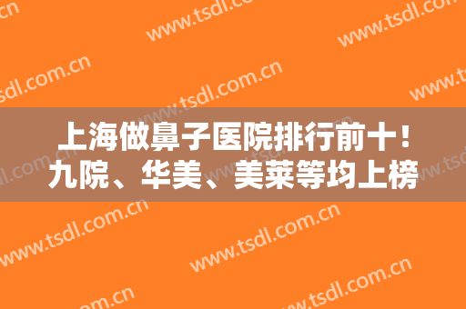 上海做鼻子医院排行前十！九院、华美、美莱等均上榜！这有专家隆鼻案例和价格