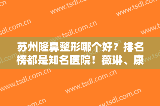 苏州隆鼻整形哪个好？排名榜都是知名医院！薇琳、康美等给大家介绍一二！
