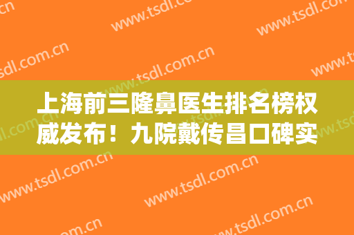 上海前三隆鼻医生排名榜权威发布！九院戴传昌口碑实力蝉联_含手术价格查询