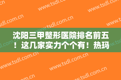 沈阳三甲整形医院排名前五！这几家实力个个有！热玛吉案例和价格收费来袭！