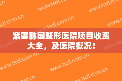 紫馨韩国整形医院项目收费大全，及医院概况！