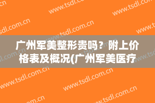 广州军美整形贵吗？附上价格表及概况(广州军美医疗美容医院正规吗)