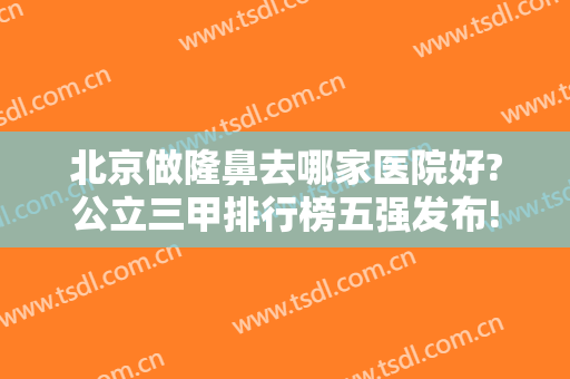 北京做隆鼻去哪家医院好?公立三甲排行榜五强发布!八大处、301、协和口碑领衔
