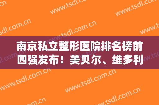 南京私立整形医院排名榜前四强发布！美贝尔、维多利亚实力入围_含隆鼻价格查询