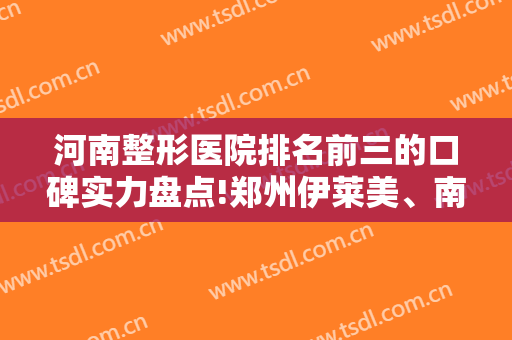 河南整形医院排名前三的口碑实力盘点!郑州伊莱美、南阳华美入围，隆鼻价格查询