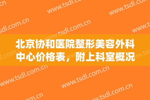 北京协和医院整形美容外科中心价格表，附上科室概况(北京协和医院整形外科医生一览表)