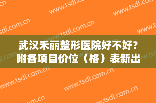 武汉禾丽整形医院好不好？附各项目价位（格）表新出炉(武汉禾丽整形医院是正规医院吗?)