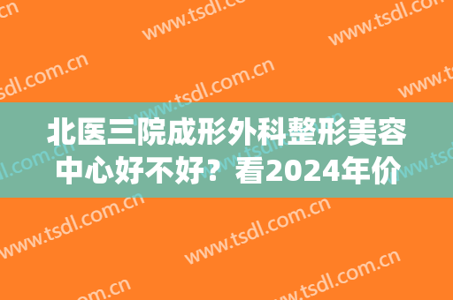 北医三院成形外科整形美容中心好不好？看2024年价格表收费怎么样(北医三院整形外科医院官网)
