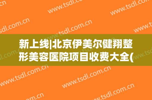 新上线|北京伊美尔健翔整形美容医院项目收费大全(北京伊美尔爱康医疗美容院)