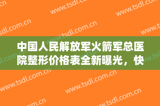 中国人民解放军火箭军总医院整形价格表全新曝光，快看秒删(中国人民解放军火箭军总医院)