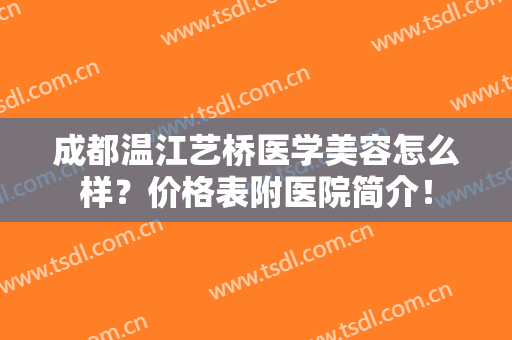 成都温江艺桥医学美容怎么样？价格表附医院简介！