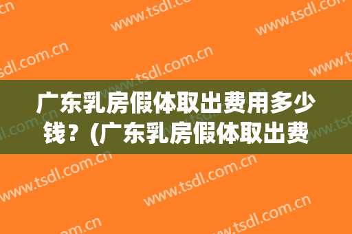 广东乳房假体取出费用多少钱？(广东乳房假体取出费用多少钱啊)