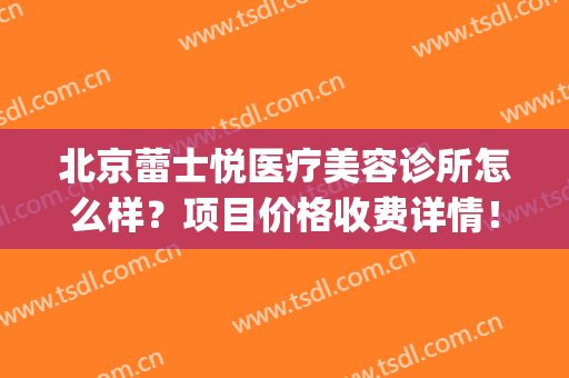 北京蕾士悦医疗美容诊所怎么样？项目价格收费详情！(北京蕾士悦整形)