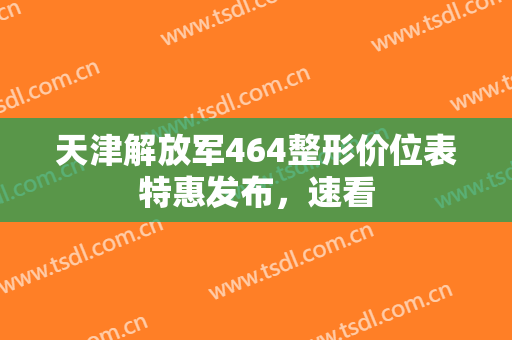 天津解放军464整形价位表特惠发布，速看