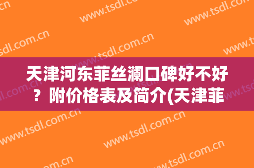 天津河东菲丝澜口碑好不好？附价格表及简介(天津菲丝澜怎么样)